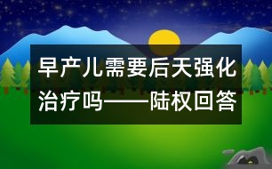 早產兒需要后天強化治療嗎――陸權回答