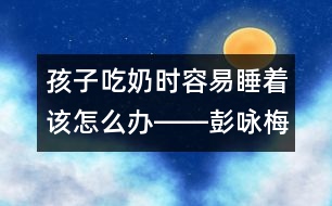 孩子吃奶時容易睡著該怎么辦――彭詠梅回答
