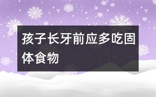 孩子長牙前應多吃固體食物