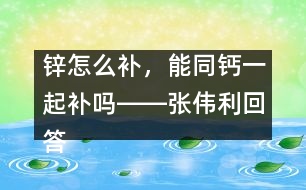 鋅怎么補，能同鈣一起補嗎――張偉利回答