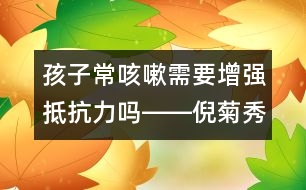 孩子?？人孕枰鰪?qiáng)抵抗力嗎――倪菊秀回答