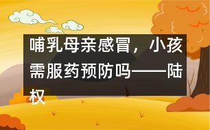 哺乳母親感冒，小孩需服藥預(yù)防嗎――陸權(quán)回答