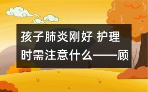 孩子肺炎剛好 護(hù)理時(shí)需注意什么――顧洪亮回答
