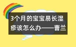 3個(gè)月的寶寶易長濕疹該怎么辦――曹蘭芳回答