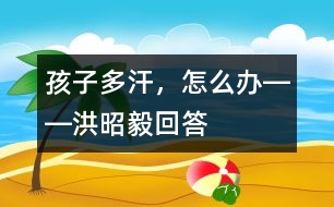 孩子多汗，怎么辦――洪昭毅回答