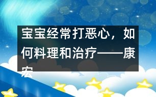 寶寶經(jīng)常打惡心，如何料理和治療――康宏回答