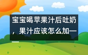 寶寶喝蘋果汁后吐奶，果汁應(yīng)該怎么加――康宏回答