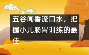 五谷聞香流口水，把握小兒腸胃訓(xùn)練的最佳時機