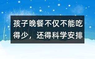 孩子晚餐不僅不能吃得少，還得科學(xué)安排