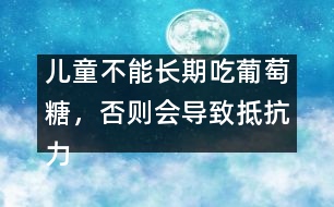 兒童不能長期吃葡萄糖，否則會導(dǎo)致抵抗力下降