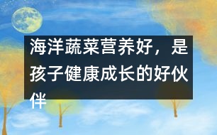 海洋蔬菜營養(yǎng)好，是孩子健康成長的好伙伴