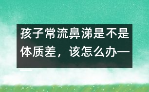 孩子常流鼻涕是不是體質(zhì)差，該怎么辦――宋善路回答