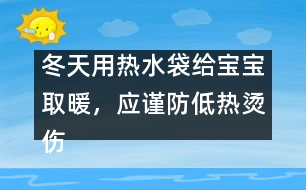 冬天用熱水袋給寶寶取暖，應(yīng)謹(jǐn)防低熱燙傷