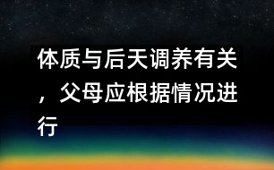 體質與后天調養(yǎng)有關，父母應根據(jù)情況進行調養(yǎng)