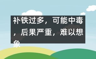 補(bǔ)鐵過(guò)多，可能中毒，后果嚴(yán)重，難以想象