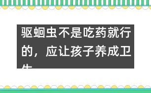 驅(qū)蛔蟲不是吃藥就行的，應(yīng)讓孩子養(yǎng)成衛(wèi)生習(xí)慣――謝曉