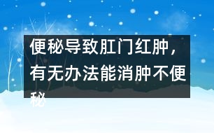 便秘導致肛門紅腫，有無辦法能消腫不便秘