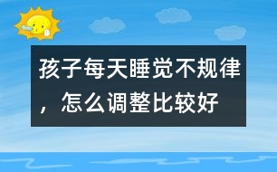 孩子每天睡覺不規(guī)律，怎么調(diào)整比較好