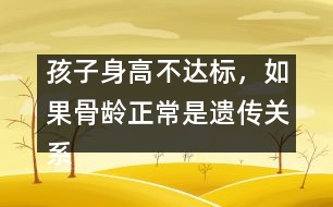 孩子身高不達標，如果骨齡正常是遺傳關系