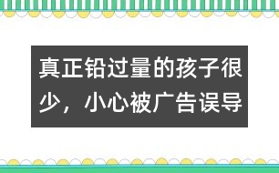 真正鉛過量的孩子很少，小心被廣告誤導(dǎo)