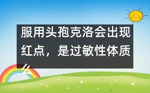 服用頭孢克洛會出現(xiàn)紅點，是過敏性體質(zhì)么