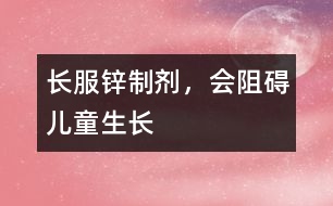 長服鋅制劑，會阻礙兒童生長