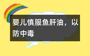 嬰兒慎服魚肝油，以防中毒