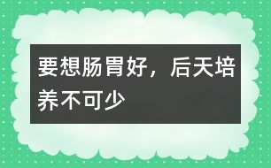 要想腸胃好，后天培養(yǎng)不可少