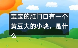 寶寶的肛門口有一個(gè)黃豆大的小塊，是什么