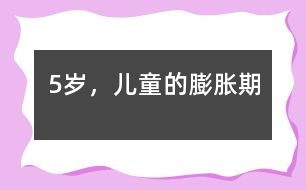5歲，兒童的“膨脹期”