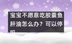 寶寶不愿意吃膠囊魚肝油怎么辦？可以停嗎