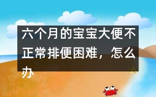 六個(gè)月的寶寶大便不正常排便困難，怎么辦