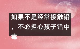 如果不是經(jīng)常接觸鉛，不必?fù)?dān)心孩子鉛中毒