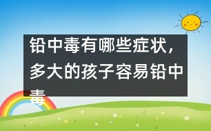 鉛中毒有哪些癥狀，多大的孩子容易鉛中毒