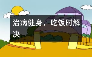 治病健身，吃飯時(shí)解決