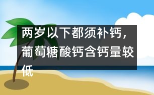 兩歲以下都須補(bǔ)鈣，葡萄糖酸鈣含鈣量較低