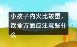 小孩子內(nèi)火比較重，飲食方面應(yīng)注意些什么