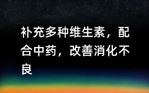 補(bǔ)充多種維生素，配合中藥，改善消化不良