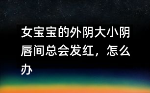 女寶寶的外陰大小陰唇間總會(huì)發(fā)紅，怎么辦