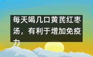 每天喝幾口黃芪紅棗湯，有利于增加免疫力
