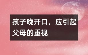 孩子晚開口，應引起父母的重視