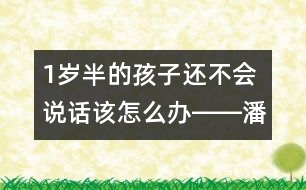 1歲半的孩子還不會(huì)說(shuō)話該怎么辦――潘潔回答