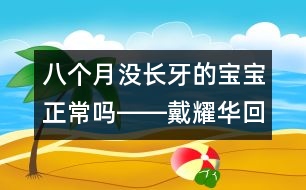 八個(gè)月沒長(zhǎng)牙的寶寶正常嗎――戴耀華回答