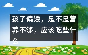 孩子偏矮，是不是營養(yǎng)不夠，應(yīng)該吃些什么