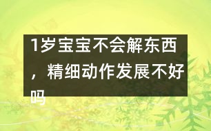 1歲寶寶不會解東西，精細動作發(fā)展不好嗎――陸為之回