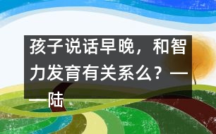 孩子說話早晚，和智力發(fā)育有關(guān)系么？――陸為之回答