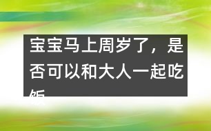 寶寶馬上周歲了，是否可以和大人一起吃飯