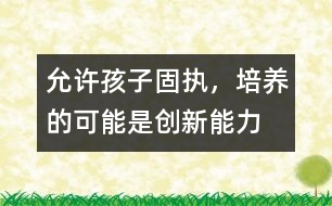 允許孩子固執(zhí)，培養(yǎng)的可能是創(chuàng)新能力