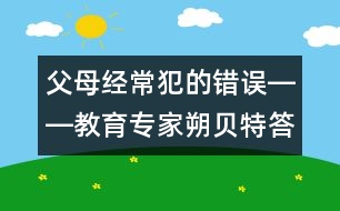 父母經(jīng)常犯的錯(cuò)誤――教育專家朔貝特答記者問(wèn)