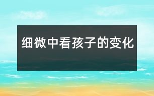 細(xì)微中看孩子的變化